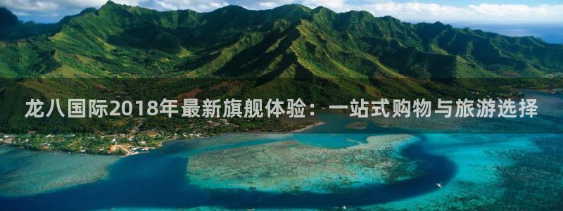 壹号大舞台下载链接：龙八国际2018年最新旗舰体验：一站式购物与旅游选择