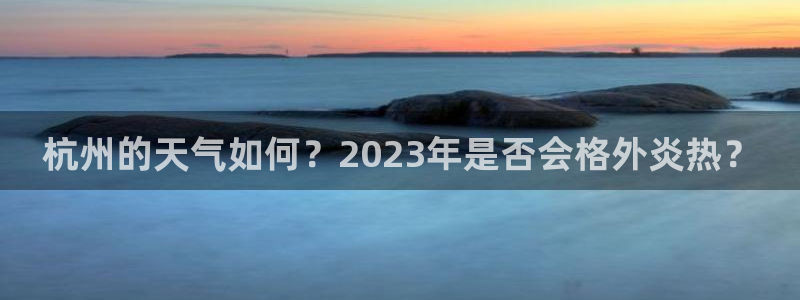 杏悦网址：杭州的天气如何？2023年是否会格外炎热？
