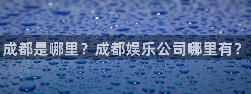 杏悦,apk：成都是哪里？成都娱乐公司哪里有？