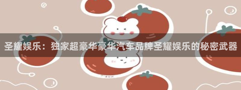 壹号大舞台怎么注册：圣耀娱乐：独家超豪华豪华汽车品牌圣耀娱乐的秘密武器