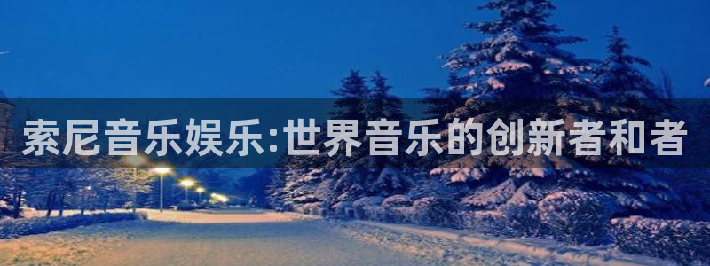 杏悦下载入口：索尼音乐娱乐:世界音乐的创新者和者