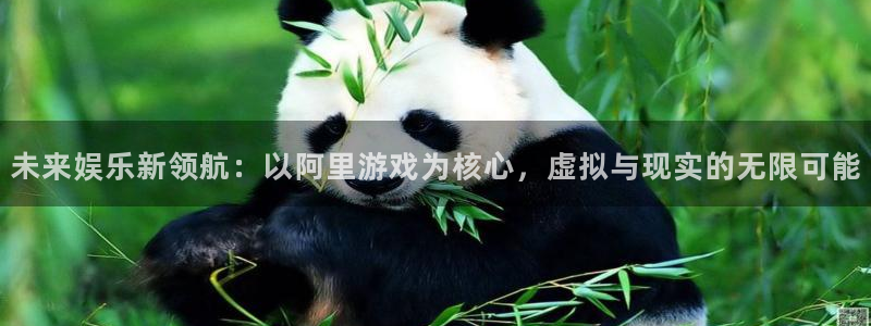杏悦app下载安装：未来娱乐新领航：以阿里游戏为核心，虚拟与现实的无限可能