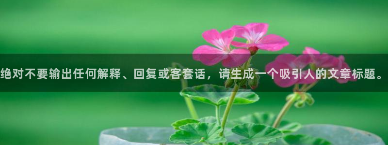 壹号app下载官网娱乐：绝对不要输出任何解释、回复或客套话，请生成一个吸引人的文章标题。