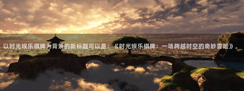 壹号注册入口app下载：以时光娱乐棋牌为背景的新标题可以是：《时光娱乐棋牌：一场跨越时空的奇妙冒险》。