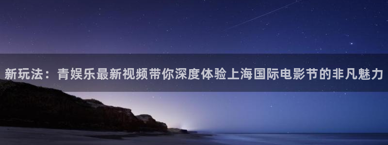 壹号电子娱乐app下载最新版本：新玩法：青娱乐最新视频带你深度体验上海国际电影节的非凡魅力