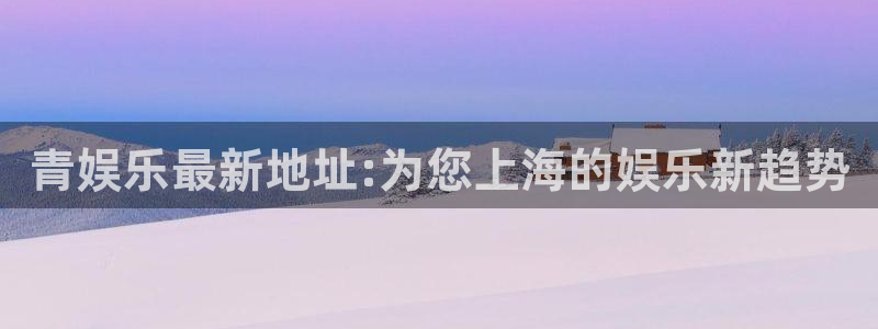 杏悦app下载：青娱乐最新地址:为您上海的娱乐新趋势