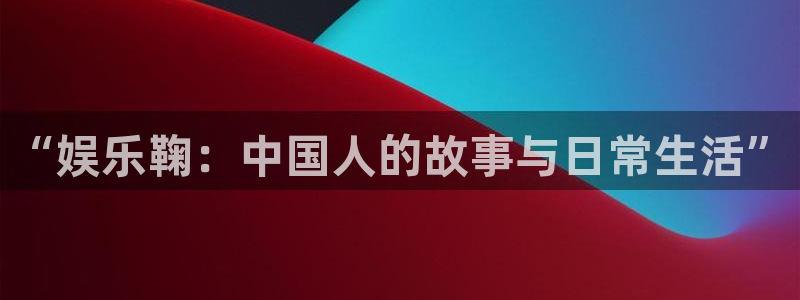 杏悦平台app下载：“娱乐鞠：中国人的故事与日常生活”