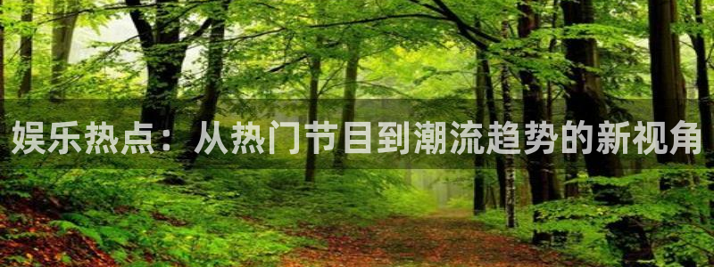 杏悦官网：娱乐热点：从热门节目到潮流趋势的新视角