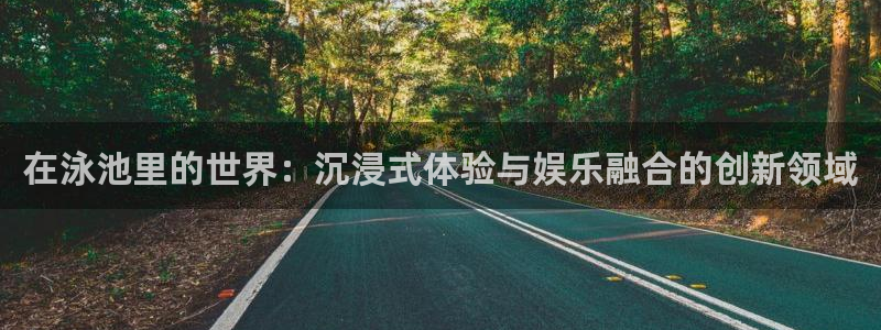 杏悦.com：在泳池里的世界：沉浸式体验与娱乐融合的创新领域