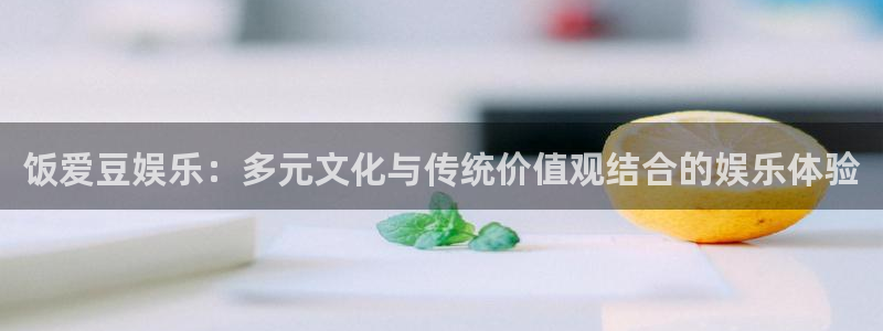 伟德国际集团 壹号(one game)：饭爱豆娱乐：多元文化与传统价值观结合的娱乐体验