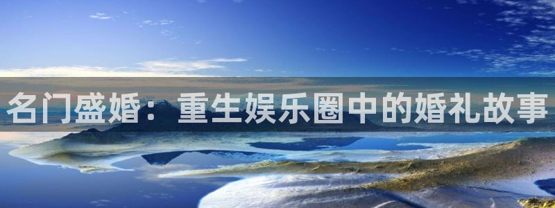 杏悦官方网站下载：名门盛婚：重生娱乐圈中的婚礼故事