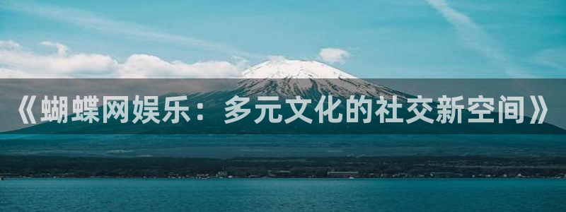 壹号电子娱乐app：《蝴蝶网娱乐：多元文化的社交新空间》